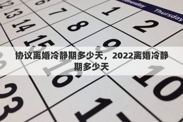 协议离婚冷静期多少天，2022离婚冷静期多少天