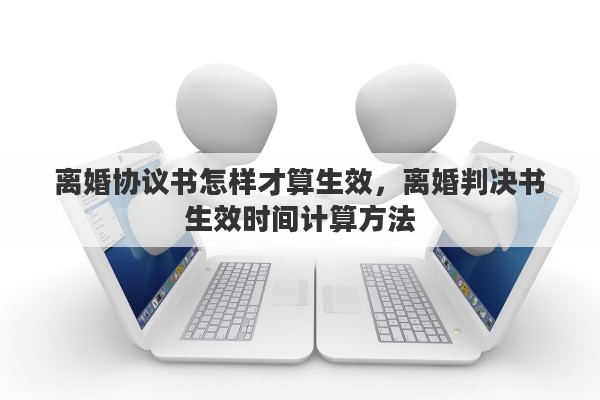 离婚协议书怎样才算生效，离婚判决书生效时间计算方法