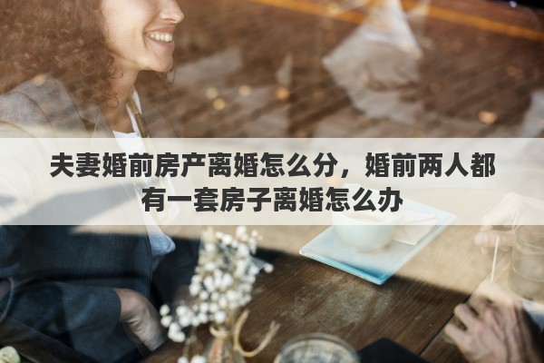 夫妻婚前房产离婚怎么分，婚前两人都有一套房子离婚怎么办