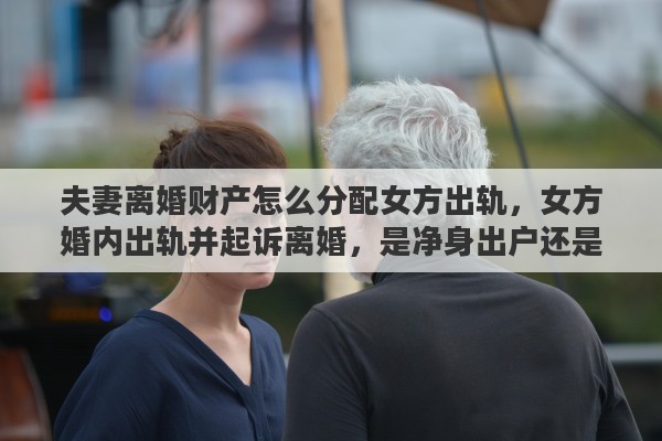 夫妻离婚财产怎么分配女方出轨，女方婚内出轨并起诉离婚，是净身出户还是有分配财产的权利
