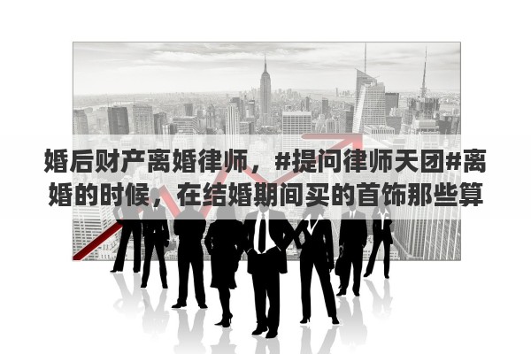 婚后财产离婚律师，#提问律师天团#离婚的时候，在结婚期间买的首饰那些算不算婚后财产