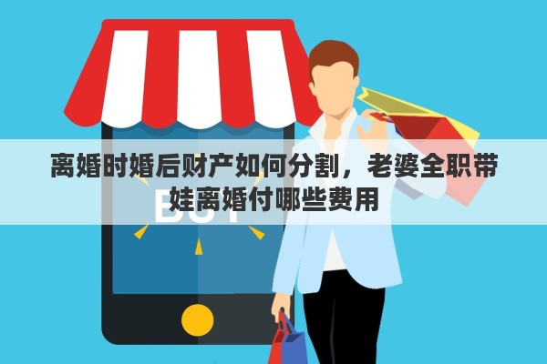 离婚时婚后财产如何分割，老婆全职带娃离婚付哪些费用