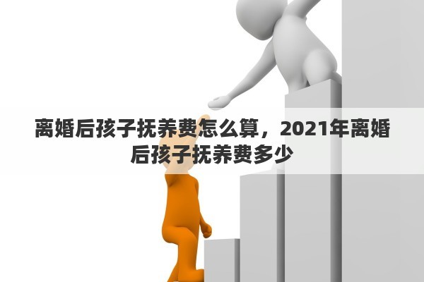 离婚后孩子抚养费怎么算，2021年离婚后孩子抚养费多少