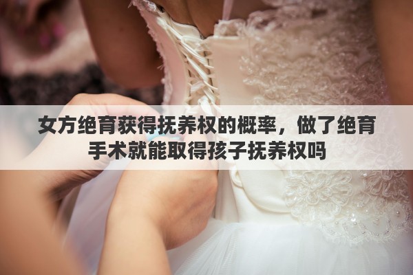 女方绝育获得抚养权的概率，做了绝育手术就能取得孩子抚养权吗