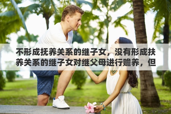 不形成抚养关系的继子女，没有形成扶养关系的继子女对继父母进行赡养，但是法律没规定有继承权，你怎么看