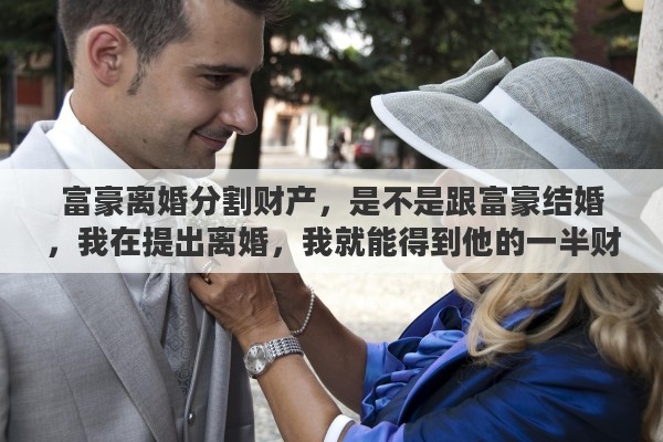 富豪离婚分割财产，是不是跟富豪结婚，我在提出离婚，我就能得到他的一半财产