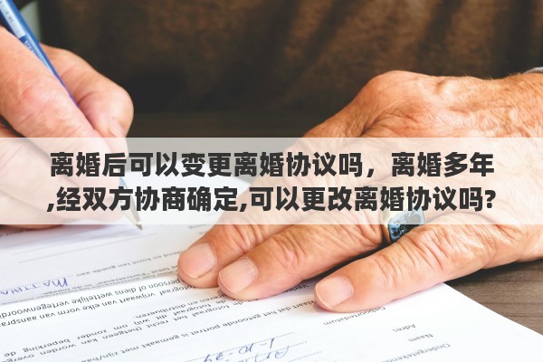 离婚后可以变更离婚协议吗，离婚多年,经双方协商确定,可以更改离婚协议吗?如果可以改,怎样改
