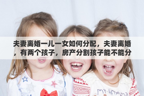 夫妻离婚一儿一女如何分配，夫妻离婚，有两个孩子，房产分割孩子能不能分得其中一份