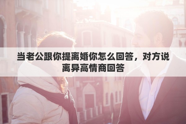 当老公跟你提离婚你怎么回答，对方说离异高情商回答
