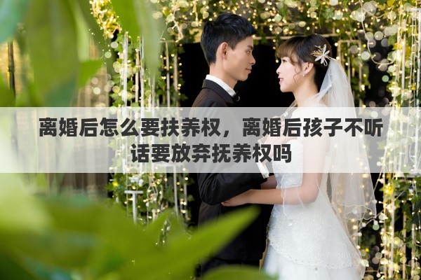 离婚后怎么要扶养权，离婚后孩子不听话要放弃抚养权吗