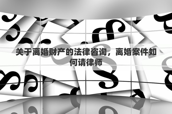 关于离婚财产的法律咨询，离婚案件如何请律师