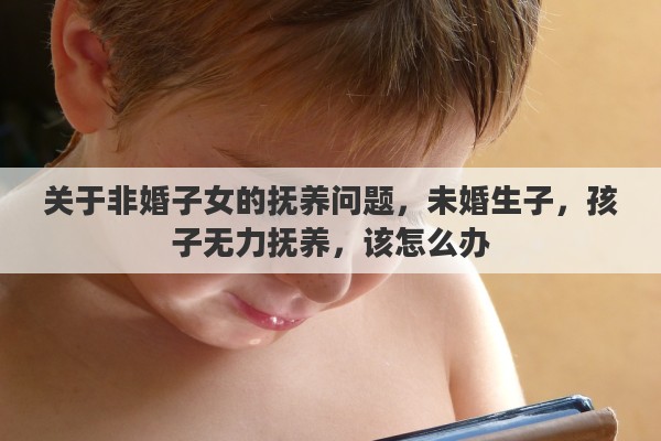 关于非婚子女的抚养问题，未婚生子，孩子无力抚养，该怎么办