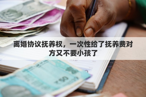 离婚协议抚养权，一次性给了抚养费对方又不要小孩了