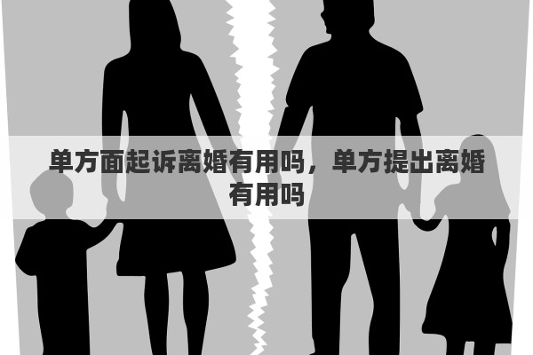 单方面起诉离婚有用吗，单方提出离婚有用吗