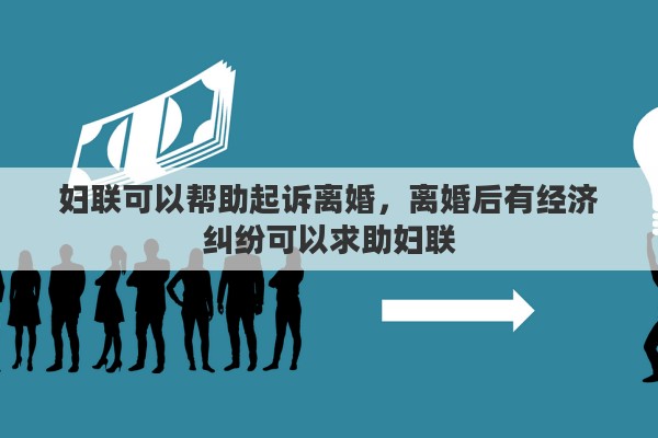 妇联可以帮助起诉离婚，离婚后有经济纠纷可以求助妇联