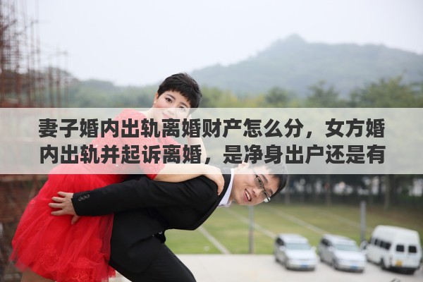 妻子婚内出轨离婚财产怎么分，女方婚内出轨并起诉离婚，是净身出户还是有分配财产的权利