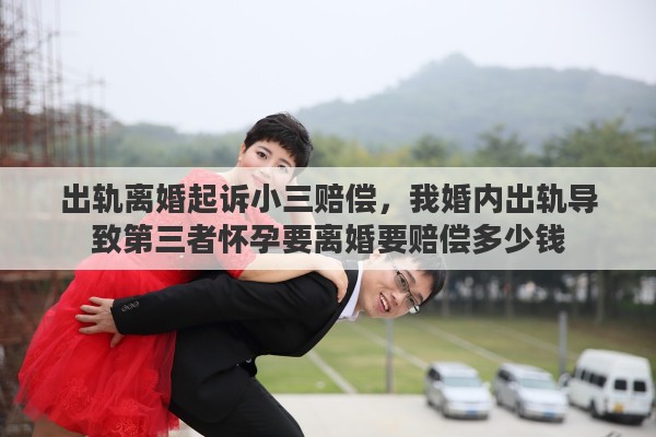 出轨离婚起诉小三赔偿，我婚内出轨导致第三者怀孕要离婚要赔偿多少钱