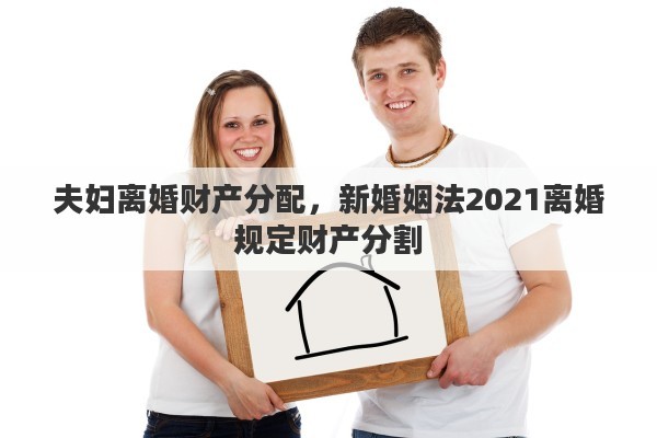 夫妇离婚财产分配，新婚姻法2021离婚规定财产分割