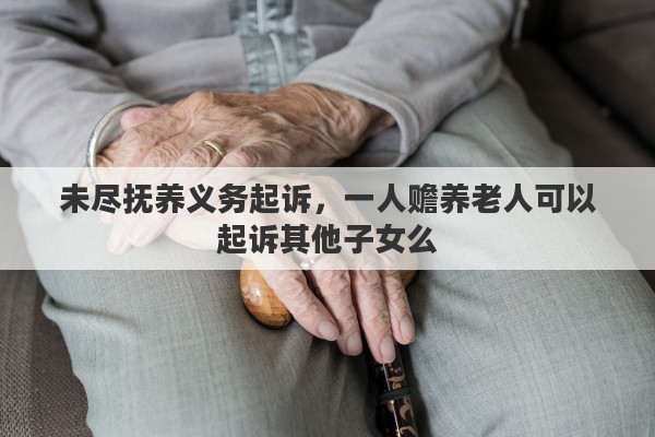 未尽抚养义务起诉，一人赡养老人可以起诉其他子女么