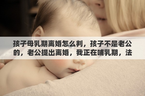 孩子母乳期离婚怎么判，孩子不是老公的，老公提出离婚，我正在哺乳期，法院会判离婚吗