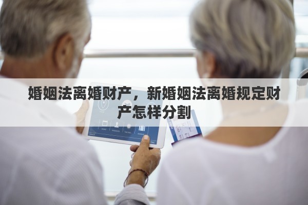 婚姻法离婚财产，新婚姻法离婚规定财产怎样分割