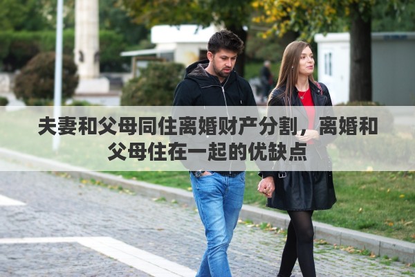夫妻和父母同住离婚财产分割，离婚和父母住在一起的优缺点