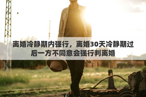 离婚冷静期内强行，离婚30天冷静期过后一方不同意会强行判离婚