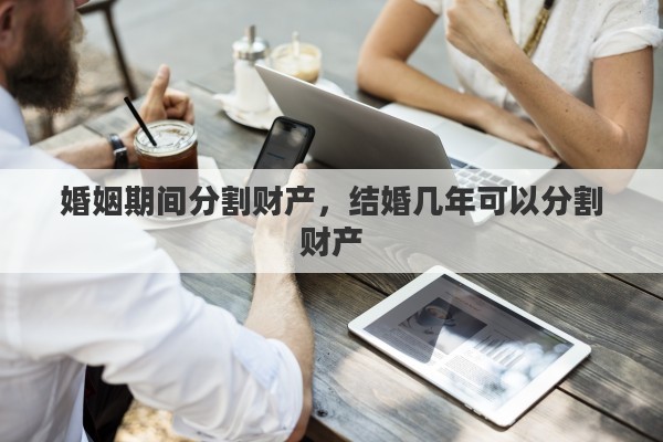 婚姻期间分割财产，结婚几年可以分割财产