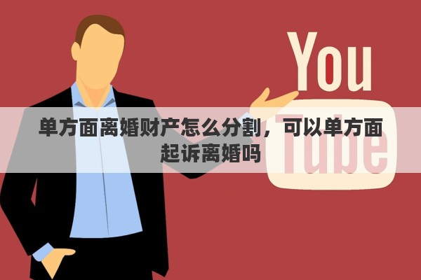 单方面离婚财产怎么分割，可以单方面起诉离婚吗