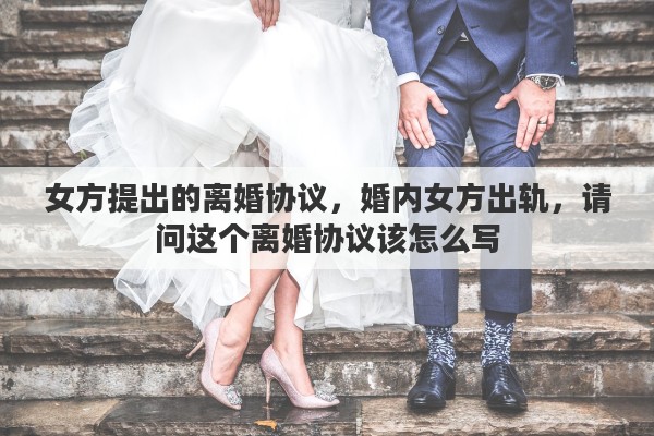 女方提出的离婚协议，婚内女方出轨，请问这个离婚协议该怎么写