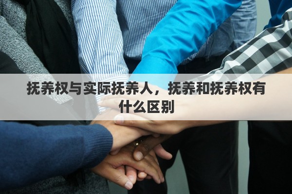 抚养权与实际抚养人，抚养和抚养权有什么区别