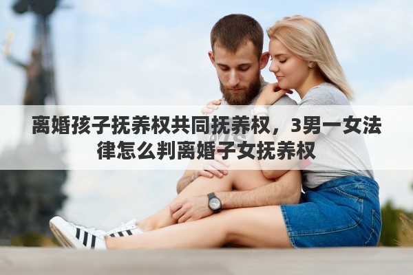 离婚孩子抚养权共同抚养权，3男一女法律怎么判离婚子女抚养权