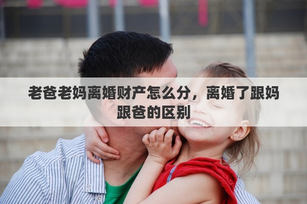 老爸老妈离婚财产怎么分，离婚了跟妈跟爸的区别