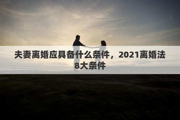 夫妻离婚应具备什么条件，2021离婚法8大条件