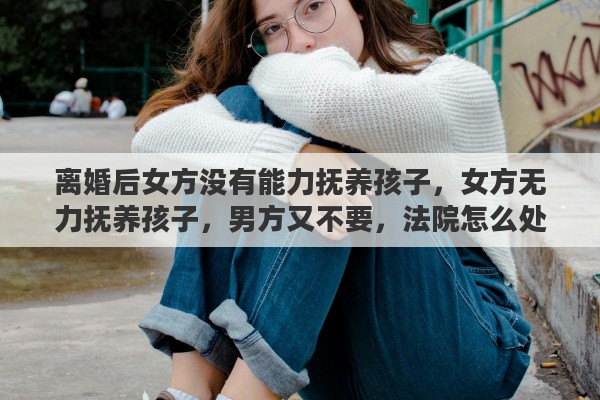 离婚后女方没有能力抚养孩子，女方无力抚养孩子，男方又不要，法院怎么处理