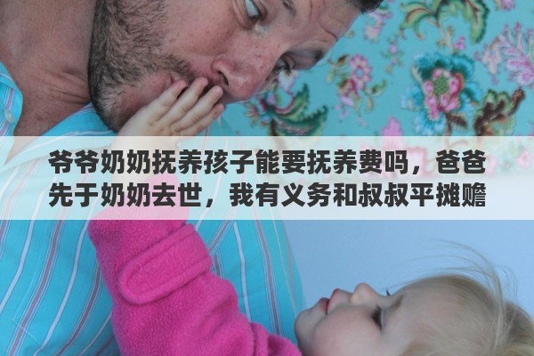 爷爷奶奶抚养孩子能要抚养费吗，爸爸先于奶奶去世，我有义务和叔叔平摊赡养费吗