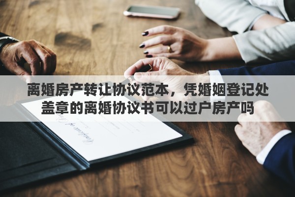 离婚房产转让协议范本，凭婚姻登记处盖章的离婚协议书可以过户房产吗