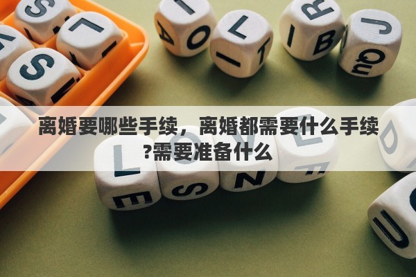 离婚要哪些手续，离婚都需要什么手续?需要准备什么