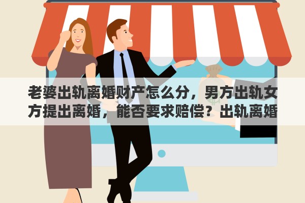 老婆出轨离婚财产怎么分，男方出轨女方提出离婚，能否要求赔偿？出轨离婚财产如何分配