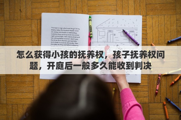 怎么获得小孩的抚养权，孩子抚养权问题，开庭后一般多久能收到判决