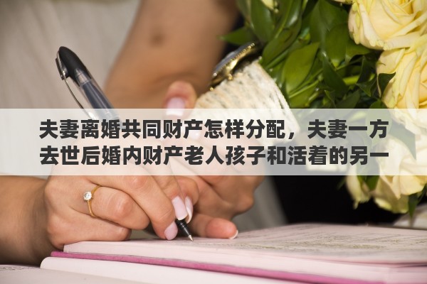 夫妻离婚共同财产怎样分配，夫妻一方去世后婚内财产老人孩子和活着的另一方如何分配