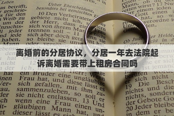 离婚前的分居协议，分居一年去法院起诉离婚需要带上租房合同吗