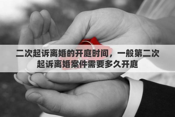 二次起诉离婚的开庭时间，一般第二次起诉离婚案件需要多久开庭