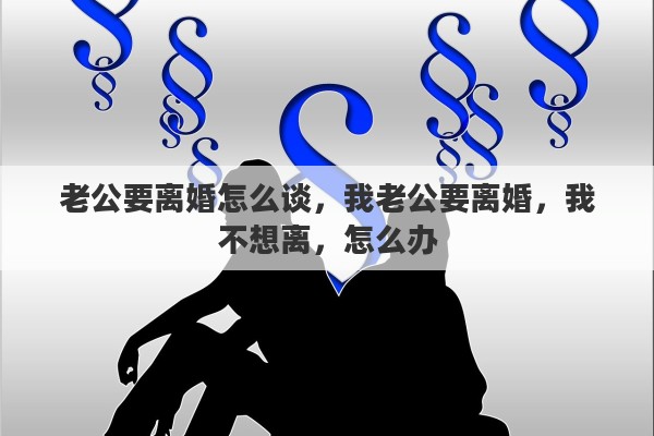 老公要离婚怎么谈，我老公要离婚，我不想离，怎么办