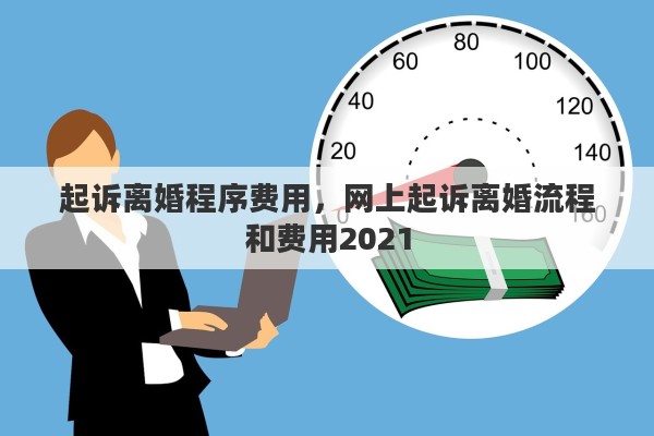 起诉离婚程序费用，网上起诉离婚流程和费用2021