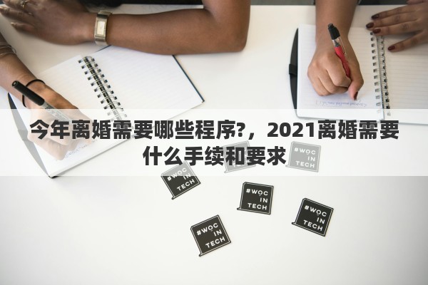 今年离婚需要哪些程序?，2021离婚需要什么手续和要求
