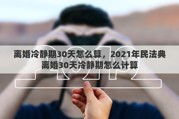 离婚冷静期30天怎么算，2021年民法典离婚30天冷静期怎么计算