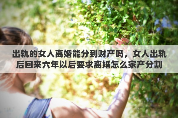 出轨的女人离婚能分到财产吗，女人出轨后回来六年以后要求离婚怎么家产分割