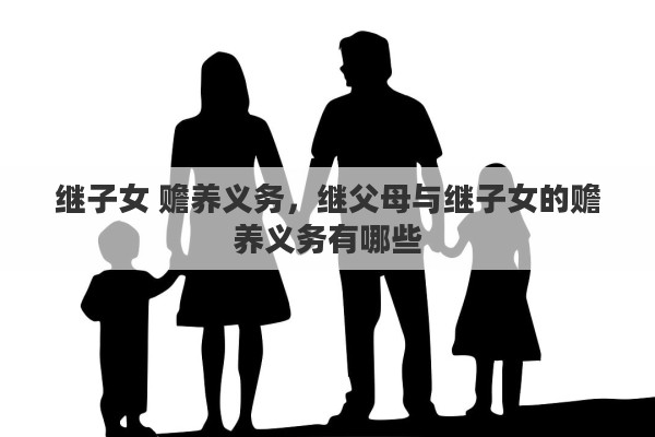 继子女 赡养义务，继父母与继子女的赡养义务有哪些