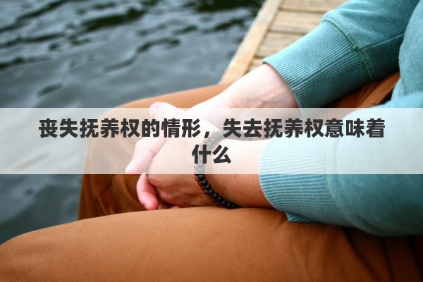 丧失抚养权的情形，失去抚养权意味着什么